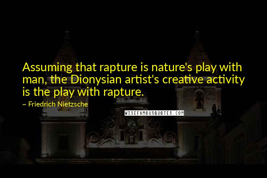 Friedrich Nietzsche Quotes: Assuming that rapture is nature's play with man, the Dionysian artist's creative activity is the play with rapture.