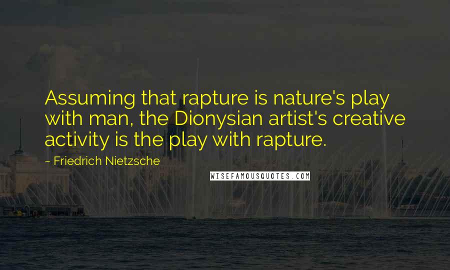 Friedrich Nietzsche Quotes: Assuming that rapture is nature's play with man, the Dionysian artist's creative activity is the play with rapture.