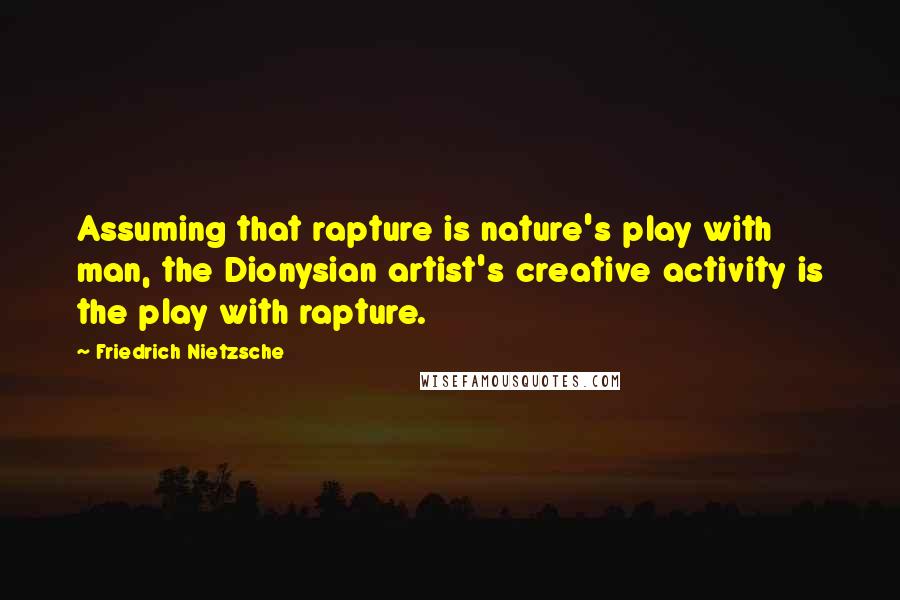 Friedrich Nietzsche Quotes: Assuming that rapture is nature's play with man, the Dionysian artist's creative activity is the play with rapture.