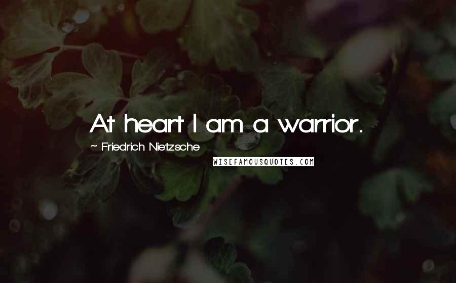 Friedrich Nietzsche Quotes: At heart I am a warrior.