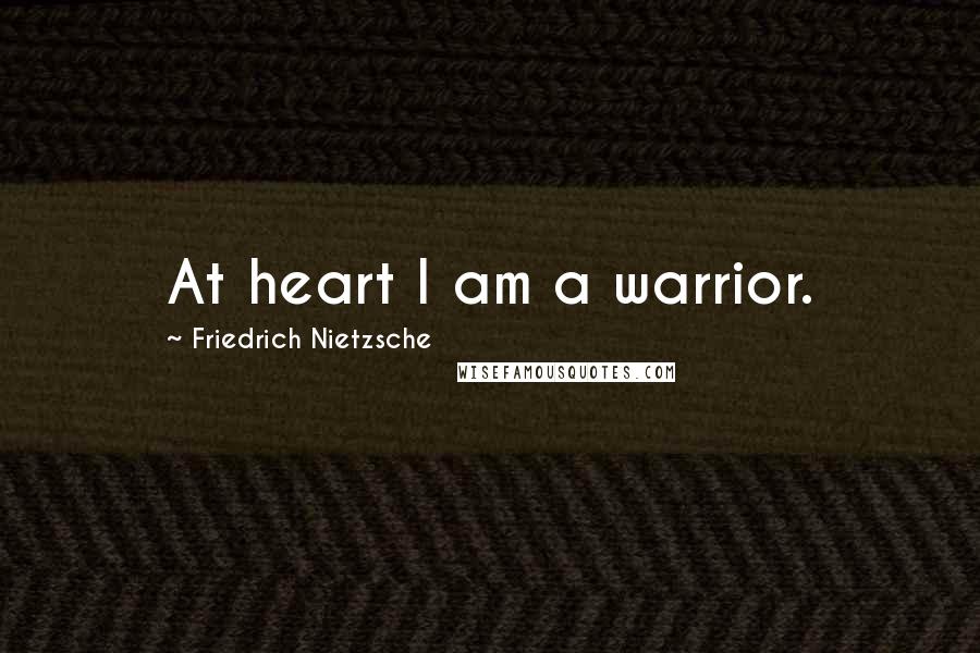 Friedrich Nietzsche Quotes: At heart I am a warrior.