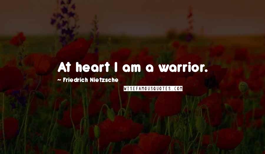 Friedrich Nietzsche Quotes: At heart I am a warrior.