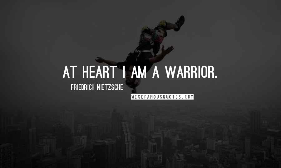 Friedrich Nietzsche Quotes: At heart I am a warrior.