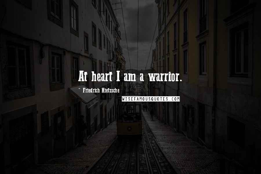 Friedrich Nietzsche Quotes: At heart I am a warrior.