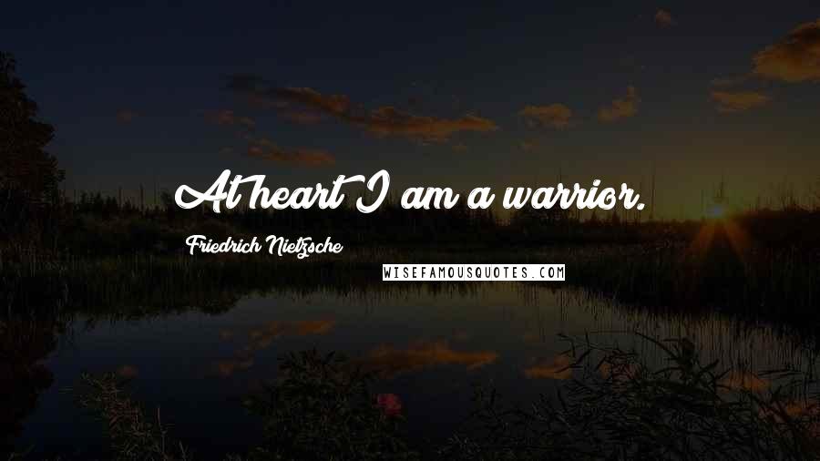 Friedrich Nietzsche Quotes: At heart I am a warrior.