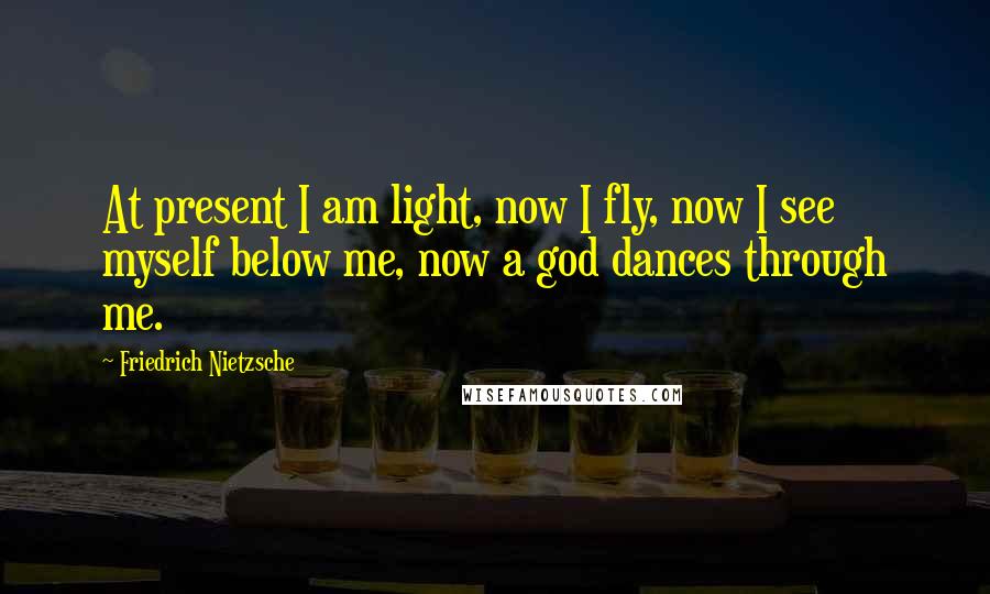 Friedrich Nietzsche Quotes: At present I am light, now I fly, now I see myself below me, now a god dances through me.