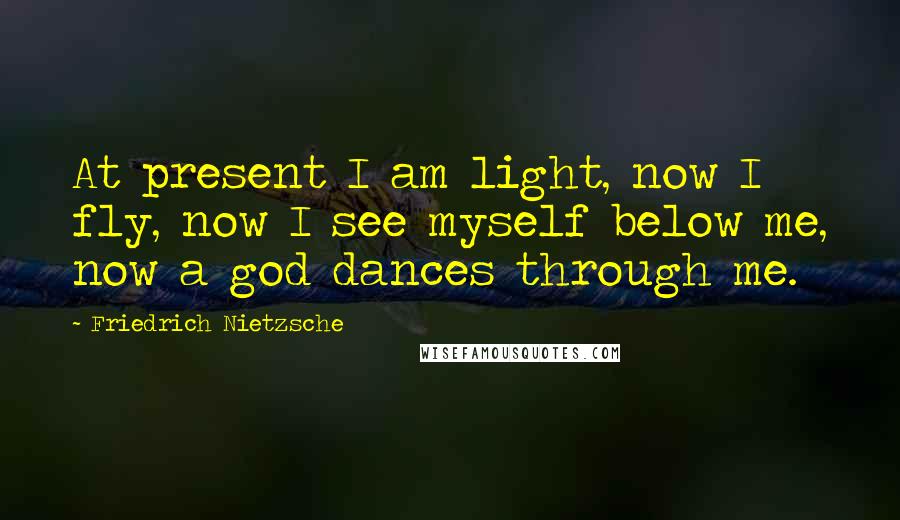 Friedrich Nietzsche Quotes: At present I am light, now I fly, now I see myself below me, now a god dances through me.