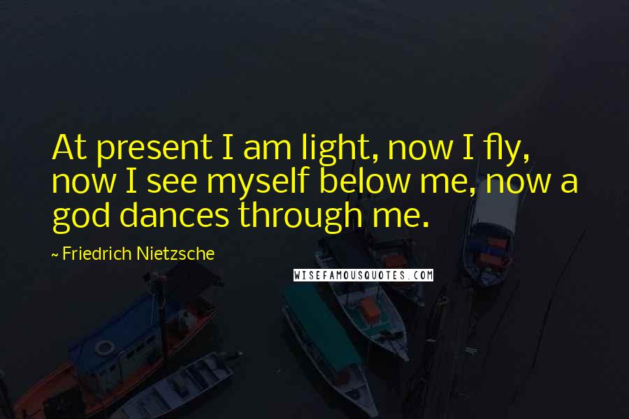Friedrich Nietzsche Quotes: At present I am light, now I fly, now I see myself below me, now a god dances through me.