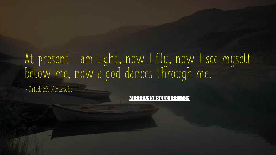 Friedrich Nietzsche Quotes: At present I am light, now I fly, now I see myself below me, now a god dances through me.