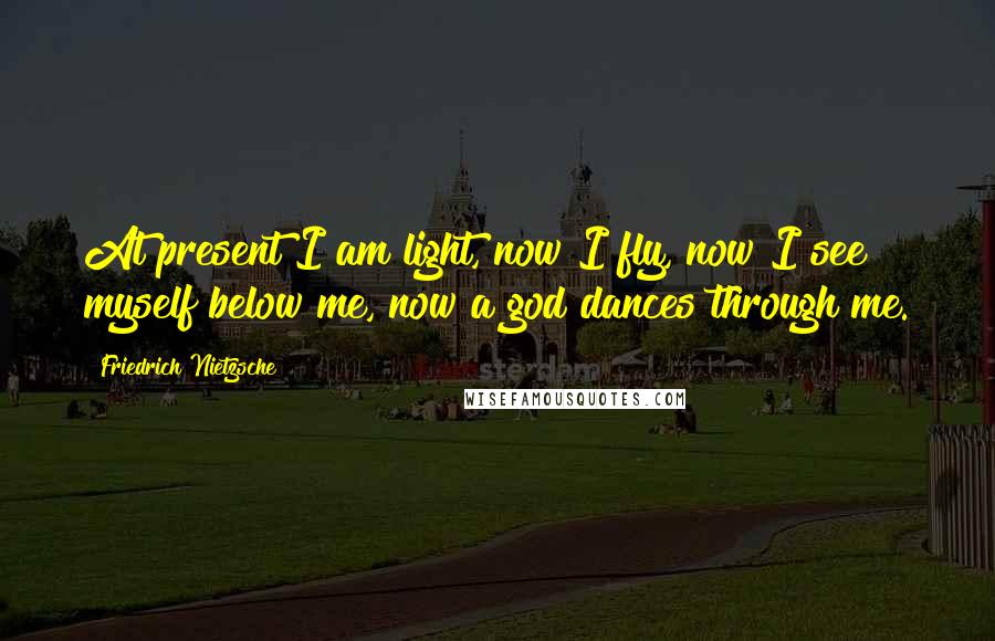 Friedrich Nietzsche Quotes: At present I am light, now I fly, now I see myself below me, now a god dances through me.