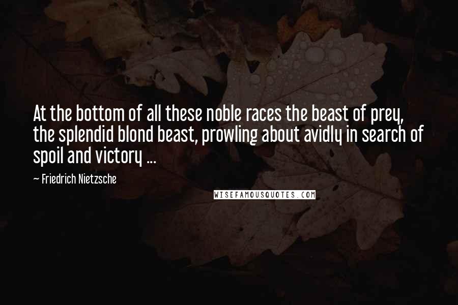 Friedrich Nietzsche Quotes: At the bottom of all these noble races the beast of prey, the splendid blond beast, prowling about avidly in search of spoil and victory ...