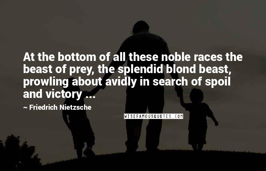 Friedrich Nietzsche Quotes: At the bottom of all these noble races the beast of prey, the splendid blond beast, prowling about avidly in search of spoil and victory ...