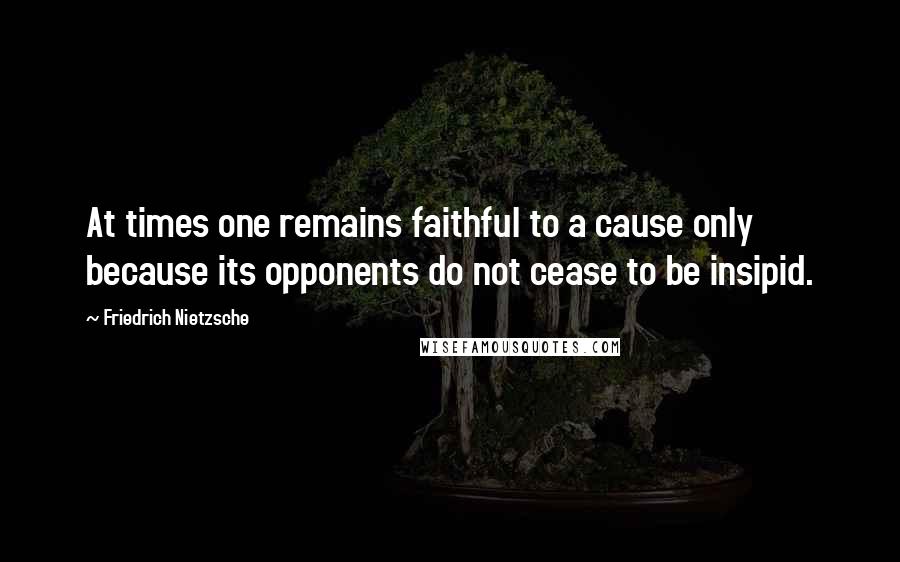 Friedrich Nietzsche Quotes: At times one remains faithful to a cause only because its opponents do not cease to be insipid.