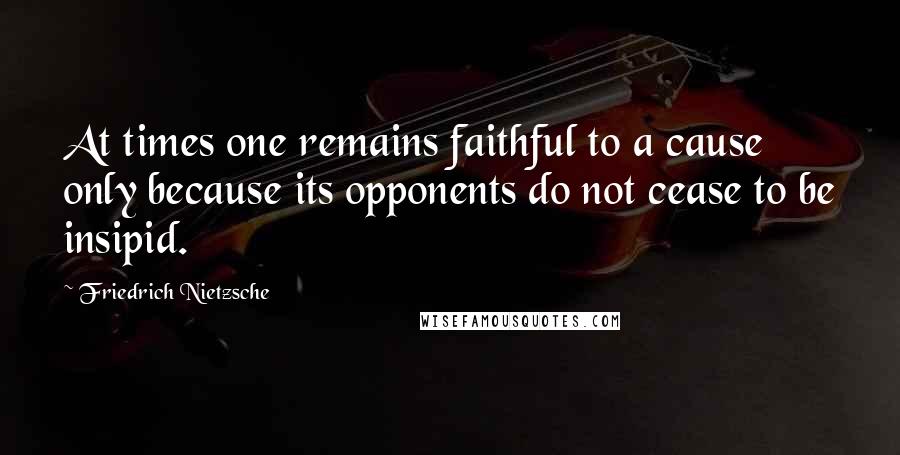 Friedrich Nietzsche Quotes: At times one remains faithful to a cause only because its opponents do not cease to be insipid.