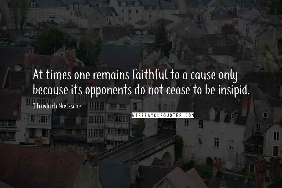 Friedrich Nietzsche Quotes: At times one remains faithful to a cause only because its opponents do not cease to be insipid.