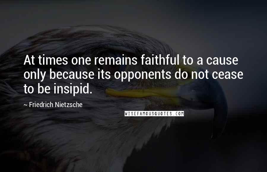 Friedrich Nietzsche Quotes: At times one remains faithful to a cause only because its opponents do not cease to be insipid.