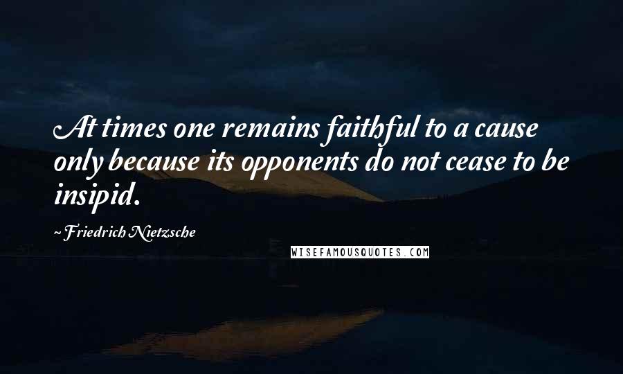 Friedrich Nietzsche Quotes: At times one remains faithful to a cause only because its opponents do not cease to be insipid.