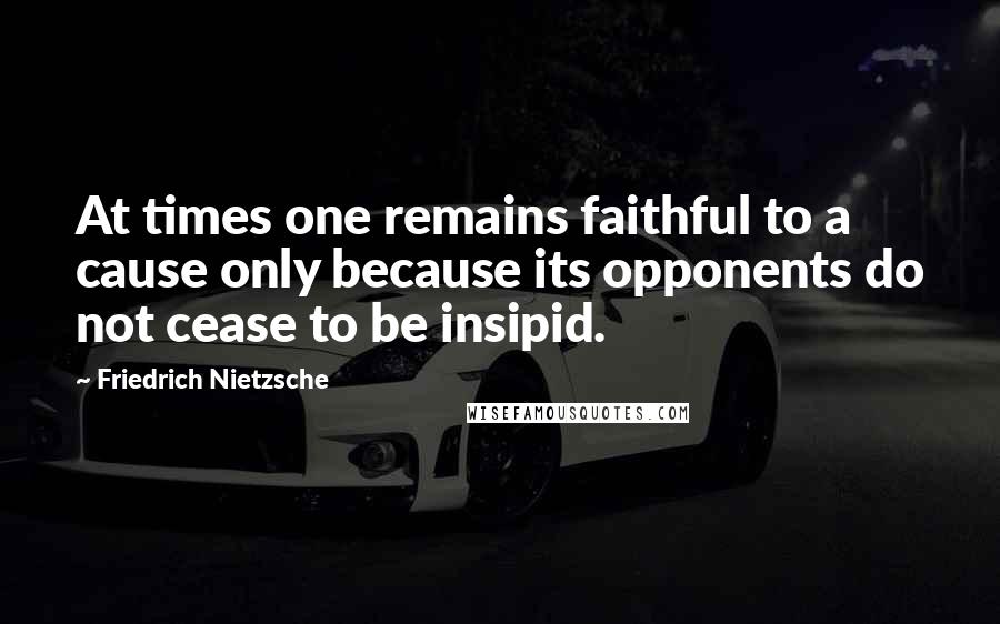 Friedrich Nietzsche Quotes: At times one remains faithful to a cause only because its opponents do not cease to be insipid.