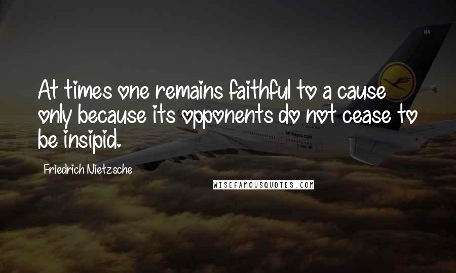 Friedrich Nietzsche Quotes: At times one remains faithful to a cause only because its opponents do not cease to be insipid.