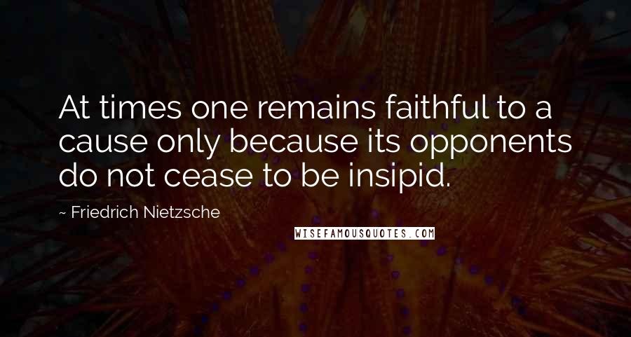 Friedrich Nietzsche Quotes: At times one remains faithful to a cause only because its opponents do not cease to be insipid.