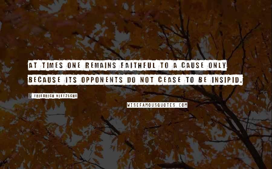 Friedrich Nietzsche Quotes: At times one remains faithful to a cause only because its opponents do not cease to be insipid.