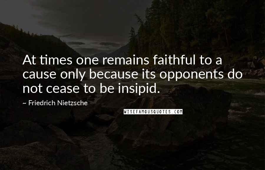 Friedrich Nietzsche Quotes: At times one remains faithful to a cause only because its opponents do not cease to be insipid.