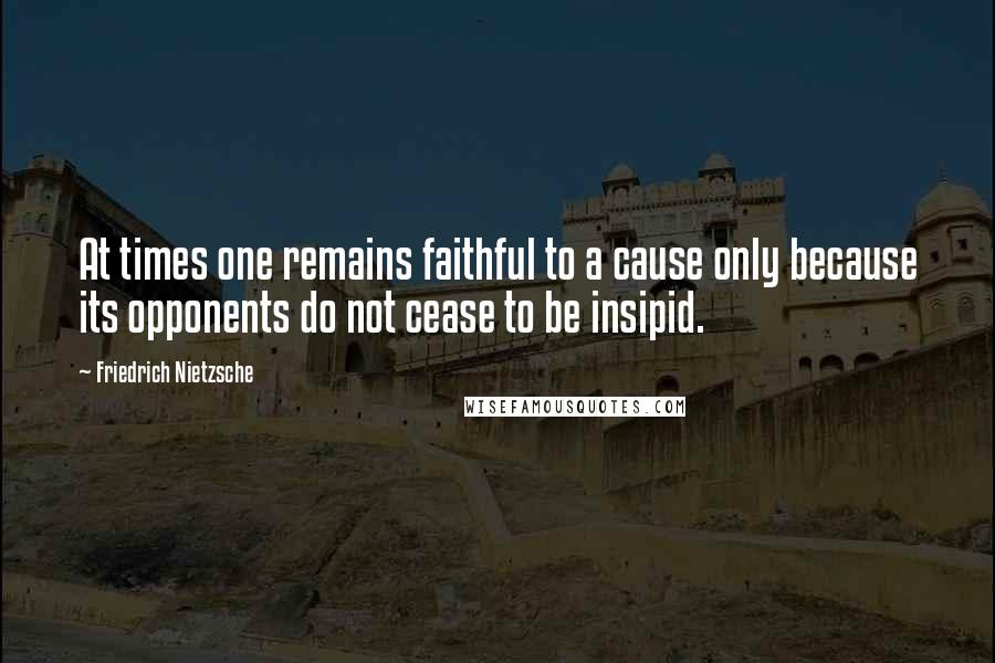 Friedrich Nietzsche Quotes: At times one remains faithful to a cause only because its opponents do not cease to be insipid.