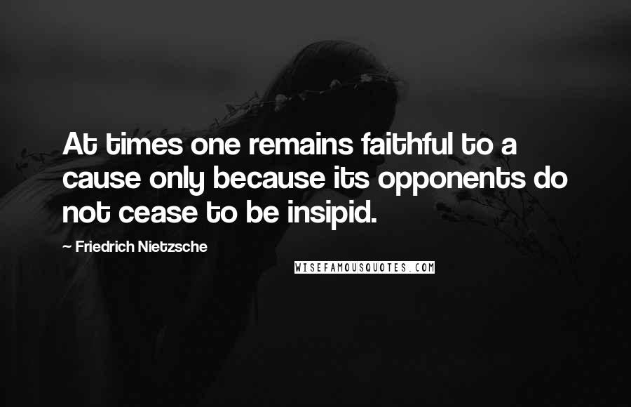 Friedrich Nietzsche Quotes: At times one remains faithful to a cause only because its opponents do not cease to be insipid.