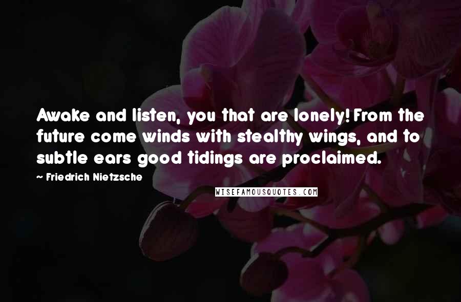 Friedrich Nietzsche Quotes: Awake and listen, you that are lonely! From the future come winds with stealthy wings, and to subtle ears good tidings are proclaimed.