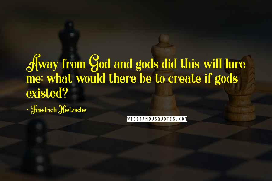 Friedrich Nietzsche Quotes: Away from God and gods did this will lure me: what would there be to create if gods existed?