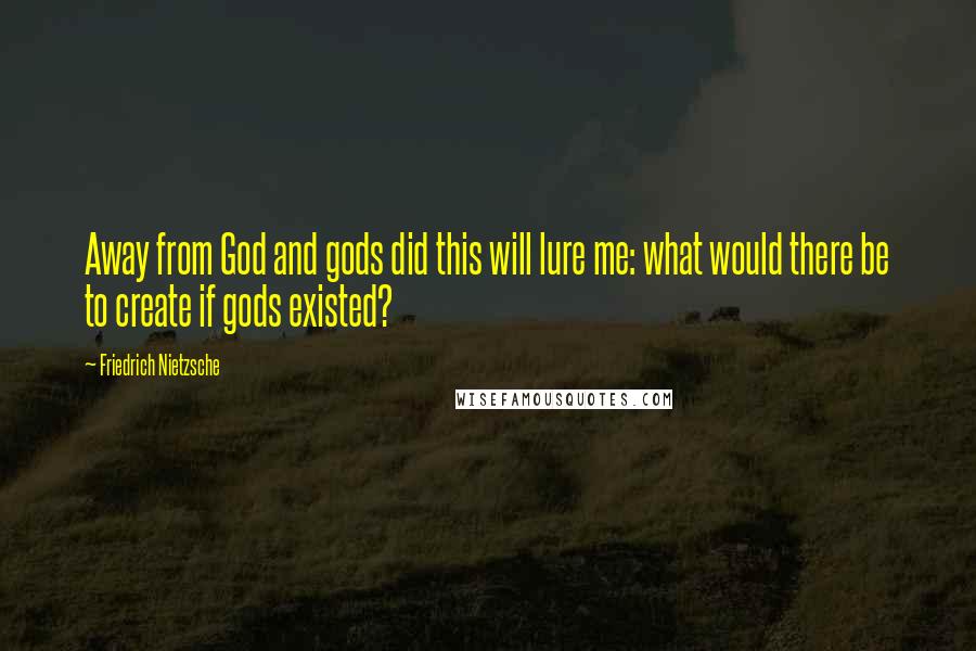 Friedrich Nietzsche Quotes: Away from God and gods did this will lure me: what would there be to create if gods existed?