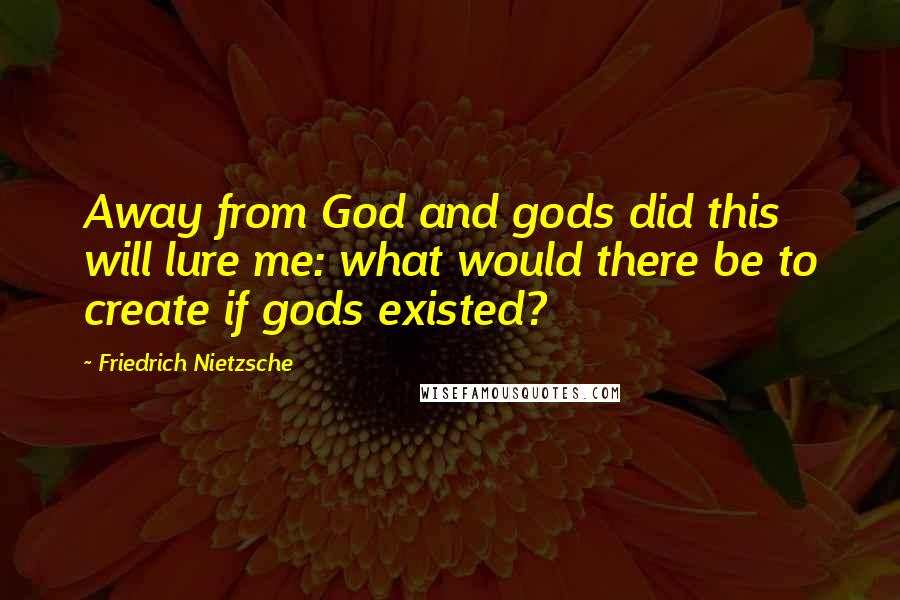 Friedrich Nietzsche Quotes: Away from God and gods did this will lure me: what would there be to create if gods existed?