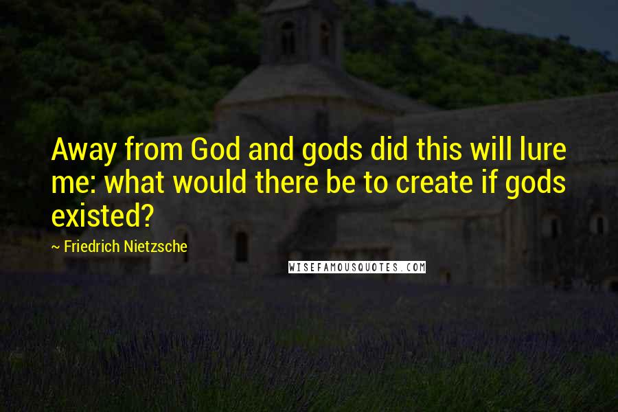 Friedrich Nietzsche Quotes: Away from God and gods did this will lure me: what would there be to create if gods existed?