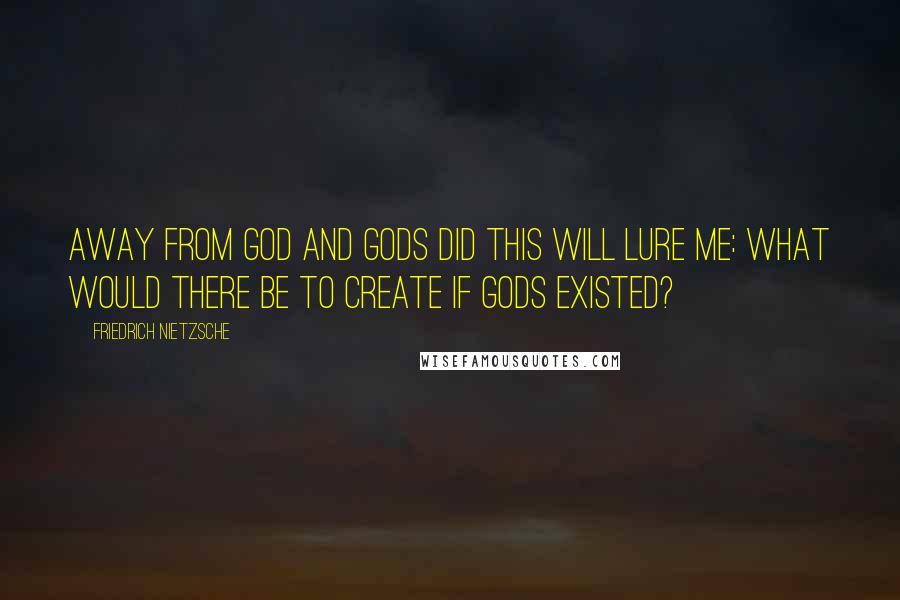 Friedrich Nietzsche Quotes: Away from God and gods did this will lure me: what would there be to create if gods existed?