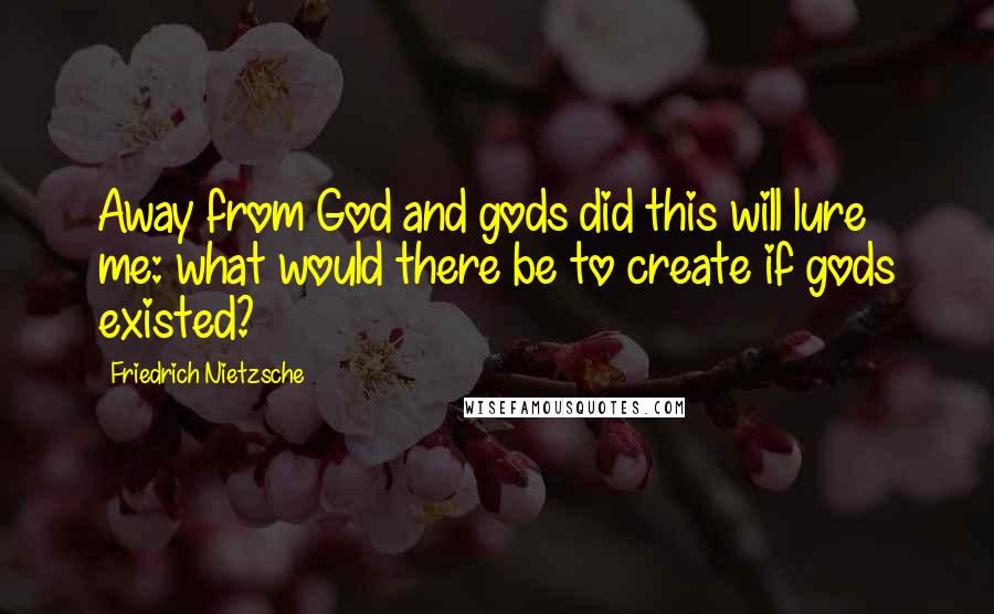 Friedrich Nietzsche Quotes: Away from God and gods did this will lure me: what would there be to create if gods existed?