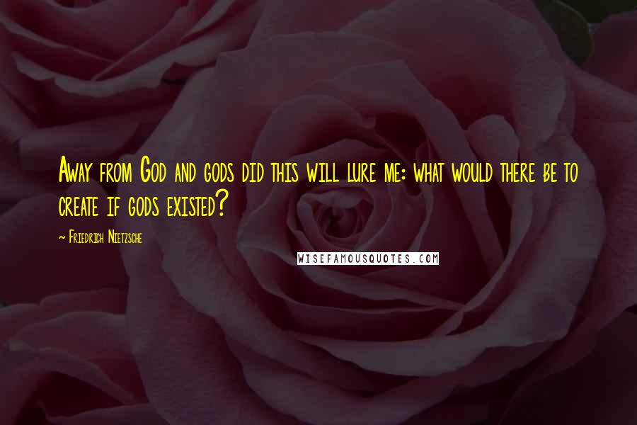 Friedrich Nietzsche Quotes: Away from God and gods did this will lure me: what would there be to create if gods existed?