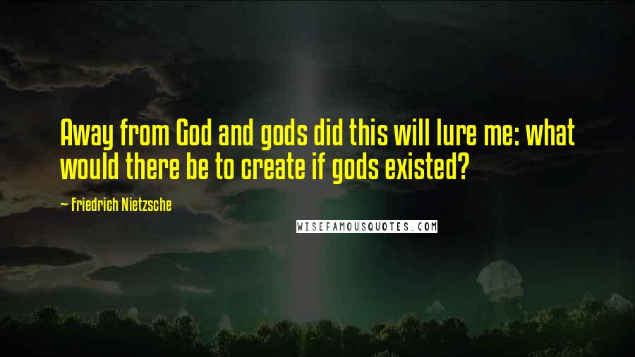 Friedrich Nietzsche Quotes: Away from God and gods did this will lure me: what would there be to create if gods existed?