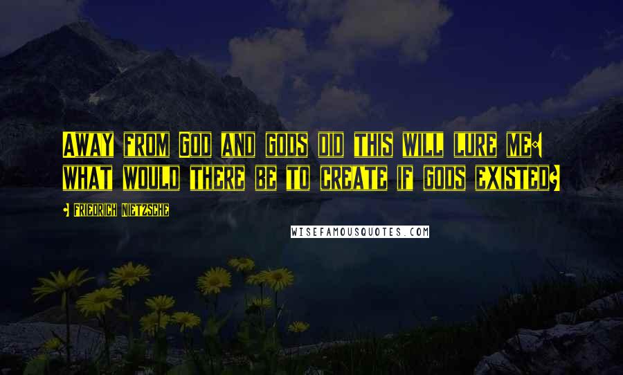 Friedrich Nietzsche Quotes: Away from God and gods did this will lure me: what would there be to create if gods existed?