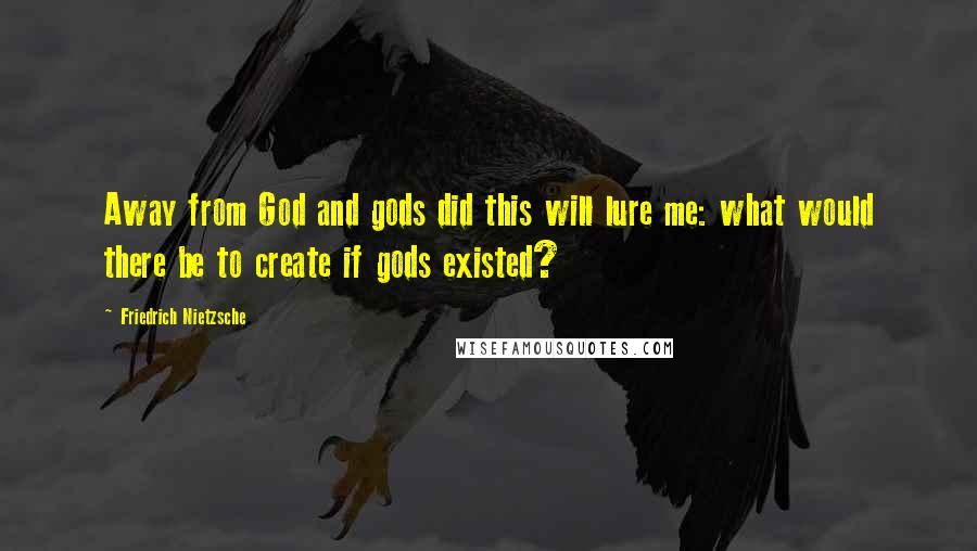 Friedrich Nietzsche Quotes: Away from God and gods did this will lure me: what would there be to create if gods existed?