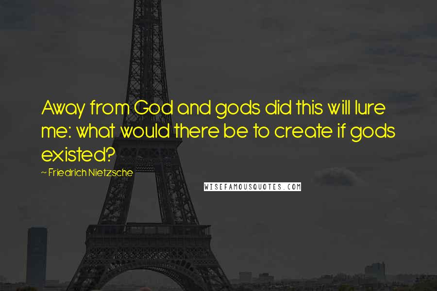 Friedrich Nietzsche Quotes: Away from God and gods did this will lure me: what would there be to create if gods existed?