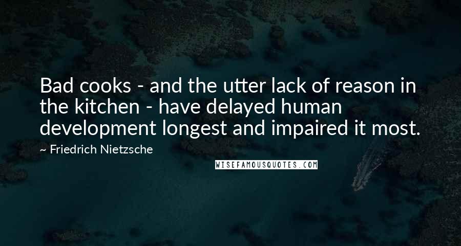 Friedrich Nietzsche Quotes: Bad cooks - and the utter lack of reason in the kitchen - have delayed human development longest and impaired it most.