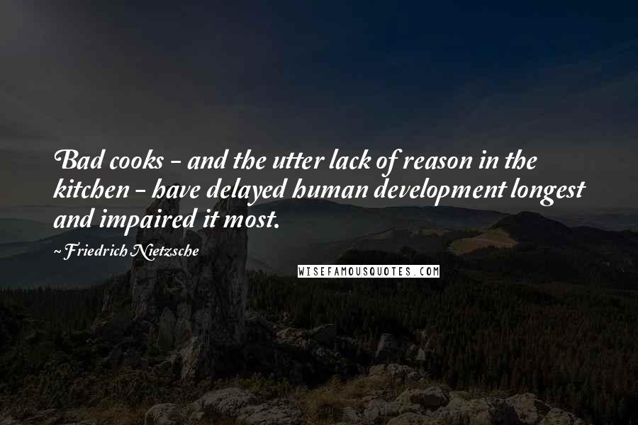 Friedrich Nietzsche Quotes: Bad cooks - and the utter lack of reason in the kitchen - have delayed human development longest and impaired it most.