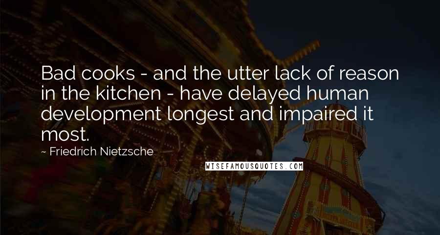 Friedrich Nietzsche Quotes: Bad cooks - and the utter lack of reason in the kitchen - have delayed human development longest and impaired it most.
