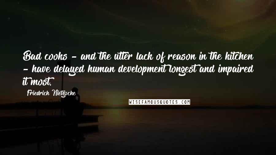 Friedrich Nietzsche Quotes: Bad cooks - and the utter lack of reason in the kitchen - have delayed human development longest and impaired it most.