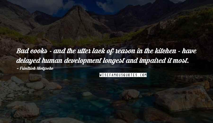 Friedrich Nietzsche Quotes: Bad cooks - and the utter lack of reason in the kitchen - have delayed human development longest and impaired it most.