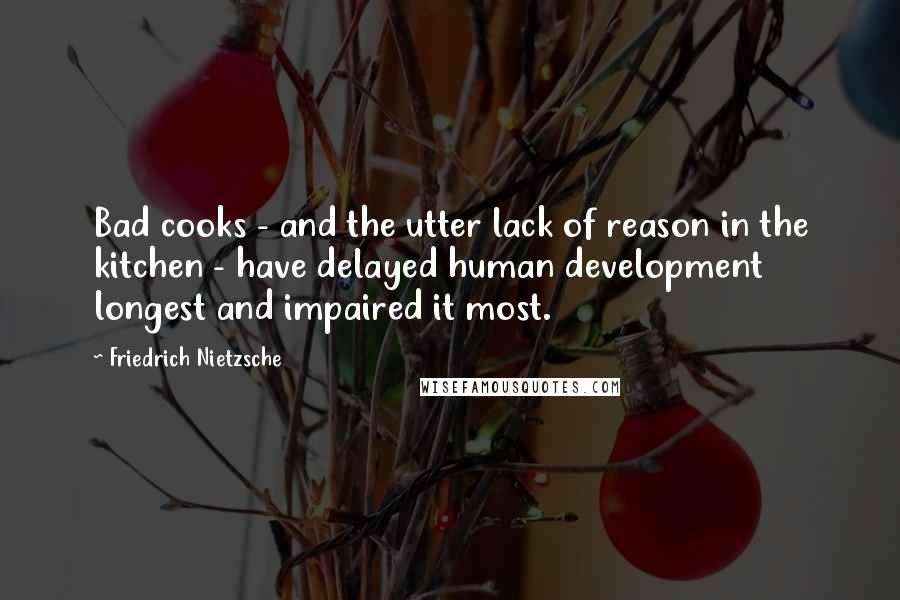 Friedrich Nietzsche Quotes: Bad cooks - and the utter lack of reason in the kitchen - have delayed human development longest and impaired it most.