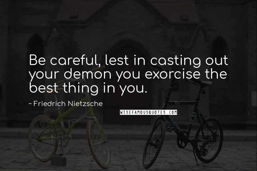 Friedrich Nietzsche Quotes: Be careful, lest in casting out your demon you exorcise the best thing in you.