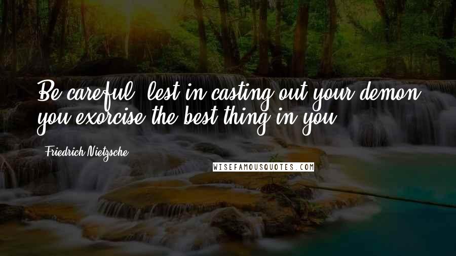 Friedrich Nietzsche Quotes: Be careful, lest in casting out your demon you exorcise the best thing in you.