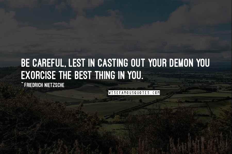 Friedrich Nietzsche Quotes: Be careful, lest in casting out your demon you exorcise the best thing in you.