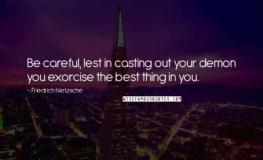 Friedrich Nietzsche Quotes: Be careful, lest in casting out your demon you exorcise the best thing in you.